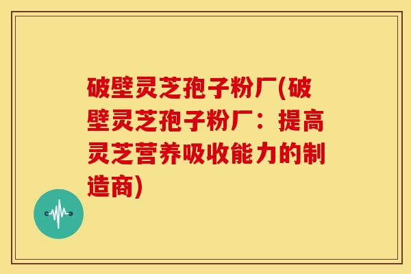 破壁灵芝孢子粉厂(破壁灵芝孢子粉厂:提高灵芝营养吸收能力的制造商) 破壁灵芝孢子粉厂(破壁灵芝孢子粉厂:提高灵芝营养吸收能力的制造商)