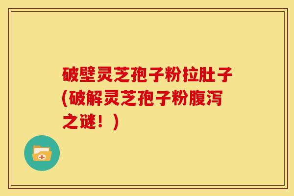 破壁灵芝孢子粉拉肚子(破解灵芝孢子粉之谜！)