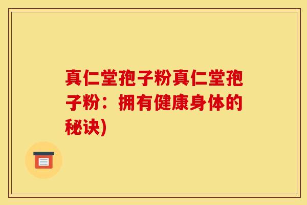 真仁堂孢子粉真仁堂孢子粉：拥有健康身体的秘诀)