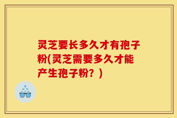 灵芝要长多久才有孢子粉(灵芝需要多久才能产生孢子粉?) 灵芝要长多久才有孢子粉(灵芝需要多久才能产生孢子粉?)