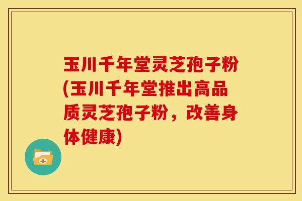 玉川千年堂灵芝孢子粉(玉川千年堂推出高品质灵芝孢子粉,改善身体健康) 玉川千年堂灵芝孢子粉(玉川千年堂推出高品质灵芝孢子粉,改善身体健康)