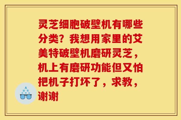 灵芝细胞破壁机有哪些分类?我想用家里的艾美特破壁机磨研灵芝,机上有磨研功能但又怕把机子打坏了,求教,谢谢 灵芝细胞破壁机有哪些分类?我想用家里的艾美特破壁机磨研灵芝,机上有磨研功能但又怕把机子打坏了,求教,谢谢