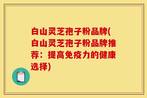 白山灵芝孢子粉品牌(白山灵芝孢子粉品牌推荐:提高免疫力的健康选择) 白山灵芝孢子粉品牌(白山灵芝孢子粉品牌推荐:提高免疫力的健康选择)