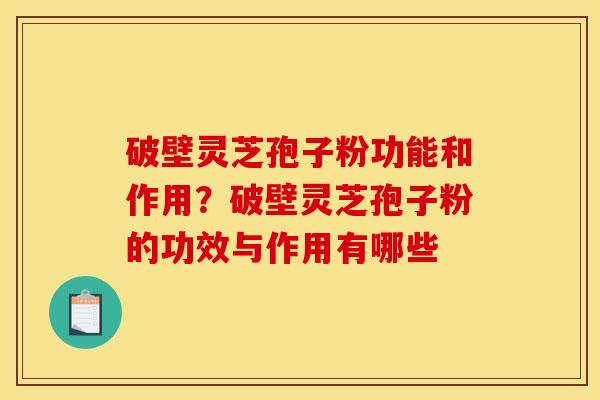 破壁灵芝孢子粉功能和作用?破壁灵芝孢子粉的功效与作用有哪些 破壁灵芝孢子粉功能和作用?破壁灵芝孢子粉的功效与作用有哪些