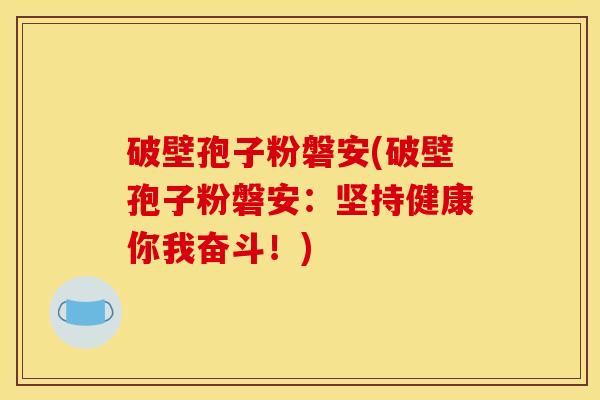 破壁孢子粉磐安(破壁孢子粉磐安:坚持健康你我奋斗!) 破壁孢子粉磐安(破壁孢子粉磐安:坚持健康你我奋斗!)