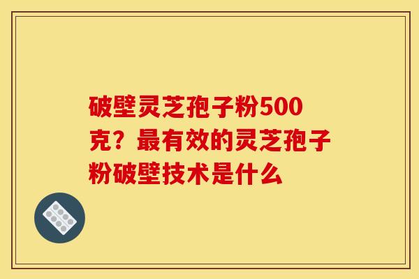 破壁灵芝孢子粉500克?有效的灵芝孢子粉破壁技术是什么 破壁灵芝孢子粉500克?有效的灵芝孢子粉破壁技术是什么