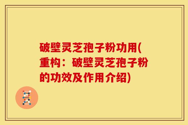 破壁灵芝孢子粉功用(重构：破壁灵芝孢子粉的功效及作用介绍)