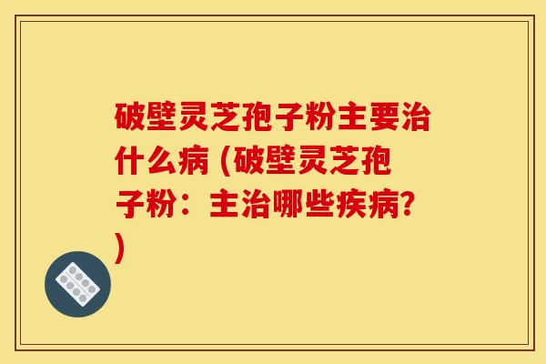 破壁灵芝孢子粉主要什么 (破壁灵芝孢子粉:主哪些?) 破壁灵芝孢子粉主要什么 (破壁灵芝孢子粉:主哪些?)