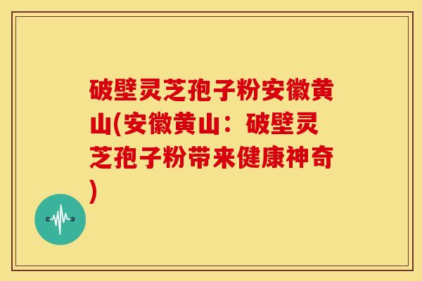破壁灵芝孢子粉安徽黄山(安徽黄山:破壁灵芝孢子粉带来健康神奇) 破壁灵芝孢子粉安徽黄山(安徽黄山:破壁灵芝孢子粉带来健康神奇)