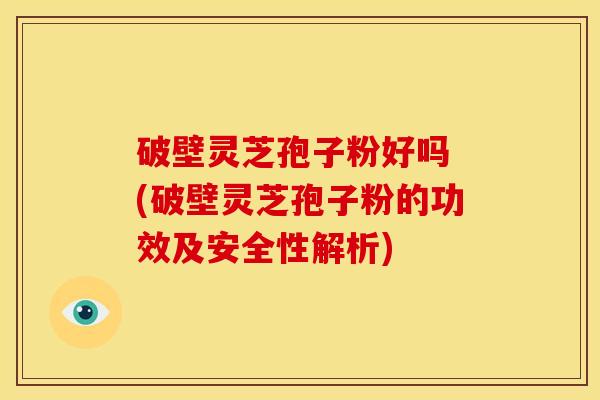 破壁灵芝孢子粉好吗 (破壁灵芝孢子粉的功效及安全性解析) 破壁灵芝孢子粉好吗 (破壁灵芝孢子粉的功效及安全性解析)