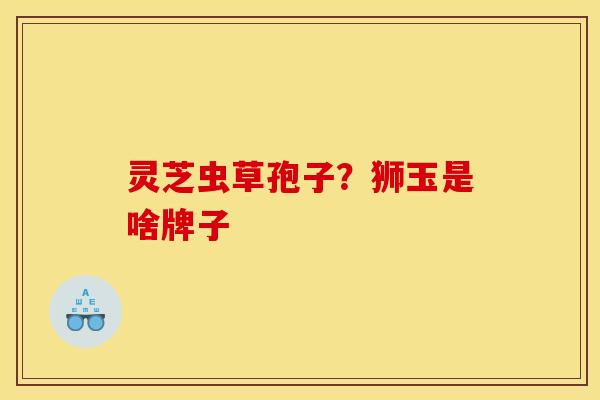 灵芝虫草孢子?狮玉是啥牌子 灵芝虫草孢子?狮玉是啥牌子