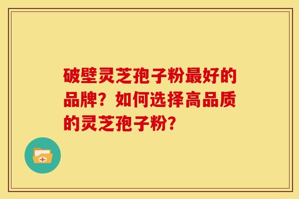 破壁灵芝孢子粉好的品牌?如何选择高品质的灵芝孢子粉? 破壁灵芝孢子粉好的品牌?如何选择高品质的灵芝孢子粉?
