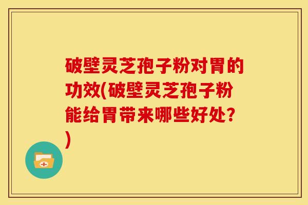 破壁灵芝孢子粉对胃的功效(破壁灵芝孢子粉能给胃带来哪些好处?) 破壁灵芝孢子粉对胃的功效(破壁灵芝孢子粉能给胃带来哪些好处?)