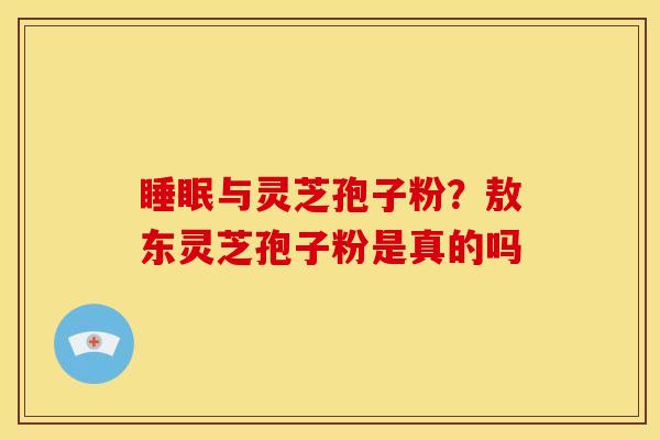 与灵芝孢子粉?敖东灵芝孢子粉是真的吗 与灵芝孢子粉?敖东灵芝孢子粉是真的吗