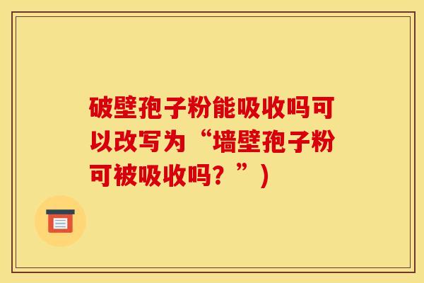 破壁孢子粉能吸收吗可以改写为“墙壁孢子粉可被吸收吗?”) 破壁孢子粉能吸收吗可以改写为“墙壁孢子粉可被吸收吗?”)