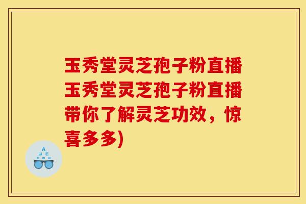 玉秀堂灵芝孢子粉直播玉秀堂灵芝孢子粉直播带你了解灵芝功效，惊喜多多)