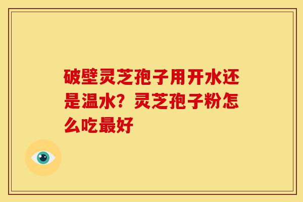 破壁灵芝孢子用开水还是温水？灵芝孢子粉怎么吃好