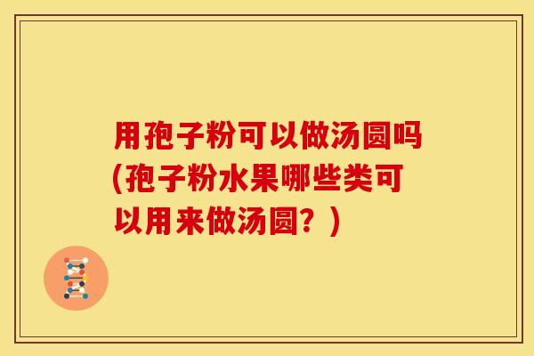 用孢子粉可以做汤圆吗(孢子粉水果哪些类可以用来做汤圆?) 用孢子粉可以做汤圆吗(孢子粉水果哪些类可以用来做汤圆?)