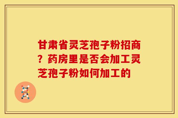 甘肃省灵芝孢子粉招商?药房里是否会加工灵芝孢子粉如何加工的 甘肃省灵芝孢子粉招商?药房里是否会加工灵芝孢子粉如何加工的