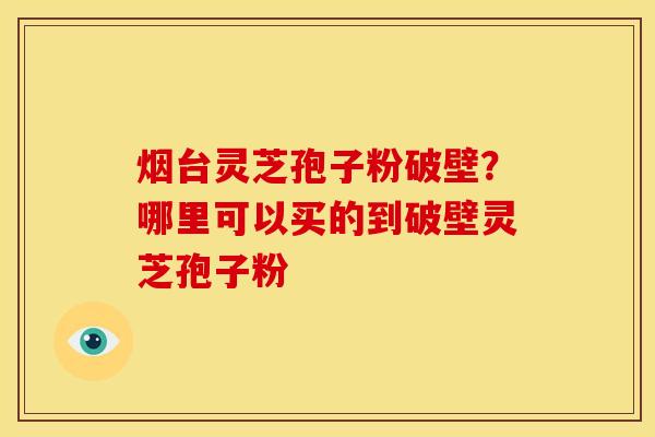 烟台灵芝孢子粉破壁?哪里可以买的到破壁灵芝孢子粉 烟台灵芝孢子粉破壁?哪里可以买的到破壁灵芝孢子粉