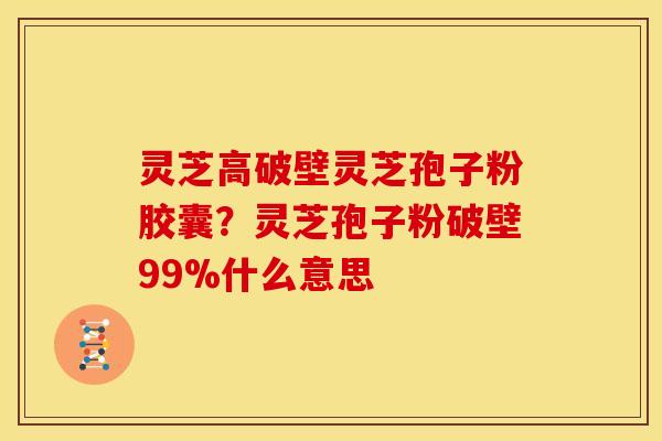 灵芝高破壁灵芝孢子粉胶囊？灵芝孢子粉破壁99%什么意思