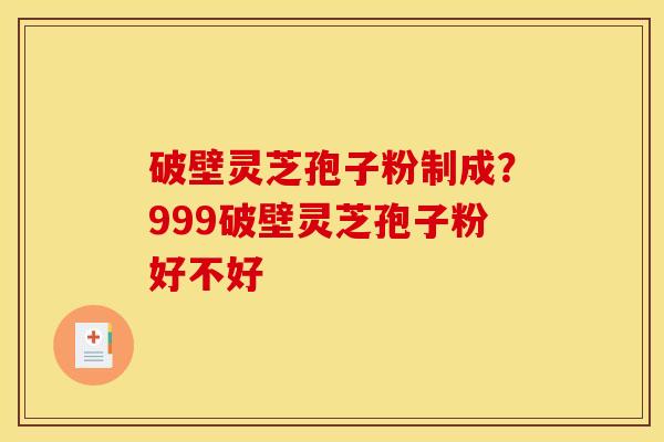 破壁灵芝孢子粉制成?999破壁灵芝孢子粉好不好 破壁灵芝孢子粉制成?999破壁灵芝孢子粉好不好