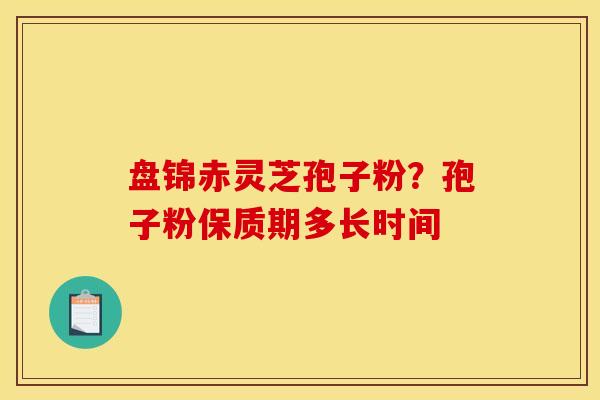 盘锦赤灵芝孢子粉?孢子粉保质期多长时间 盘锦赤灵芝孢子粉?孢子粉保质期多长时间