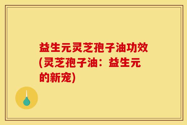 益生元灵芝孢子油功效(灵芝孢子油:益生元的新宠) 益生元灵芝孢子油功效(灵芝孢子油:益生元的新宠)