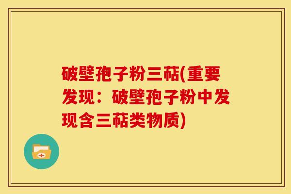 破壁孢子粉三萜(重要发现:破壁孢子粉中发现含三萜类物质) 破壁孢子粉三萜(重要发现:破壁孢子粉中发现含三萜类物质)