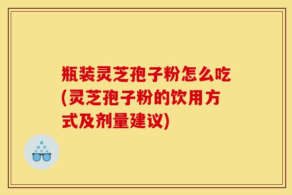 瓶装灵芝孢子粉怎么吃(灵芝孢子粉的饮用方式及剂量建议)
