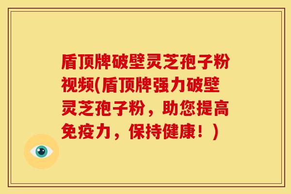 盾顶牌破壁灵芝孢子粉视频(盾顶牌强力破壁灵芝孢子粉,助您提高免疫力,保持健康!) 盾顶牌破壁灵芝孢子粉视频(盾顶牌强力破壁灵芝孢子粉,助您提高免疫力,保持健康!)