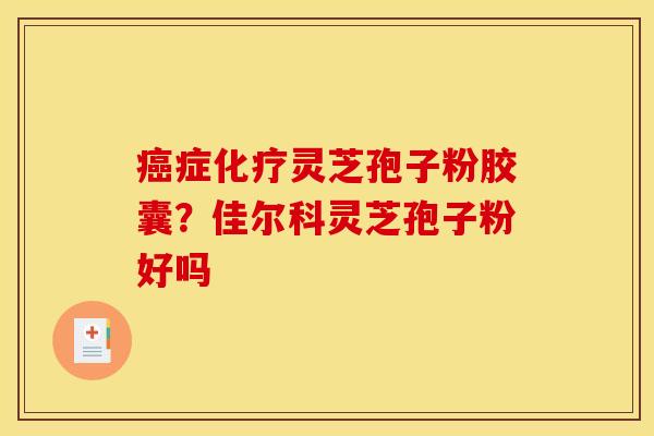 症灵芝孢子粉胶囊?佳尔科灵芝孢子粉好吗 症灵芝孢子粉胶囊?佳尔科灵芝孢子粉好吗