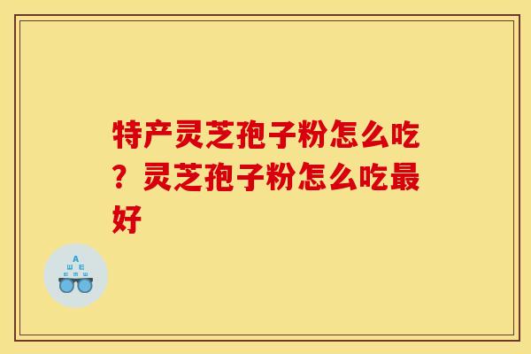 特产灵芝孢子粉怎么吃?灵芝孢子粉怎么吃好 特产灵芝孢子粉怎么吃?灵芝孢子粉怎么吃好