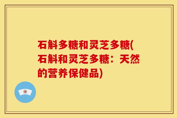 石斛多糖和灵芝多糖(石斛和灵芝多糖：天然的营养保健品)