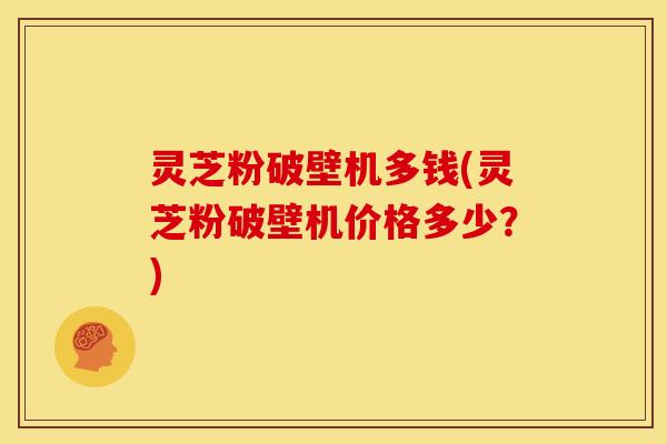 灵芝粉破壁机多钱(灵芝粉破壁机价格多少?) 灵芝粉破壁机多钱(灵芝粉破壁机价格多少?)