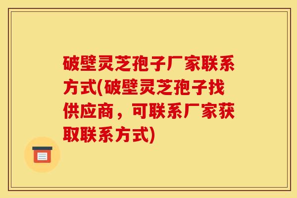 破壁灵芝孢子厂家联系方式(破壁灵芝孢子找供应商,可联系厂家获取联系方式) 破壁灵芝孢子厂家联系方式(破壁灵芝孢子找供应商,可联系厂家获取联系方式)