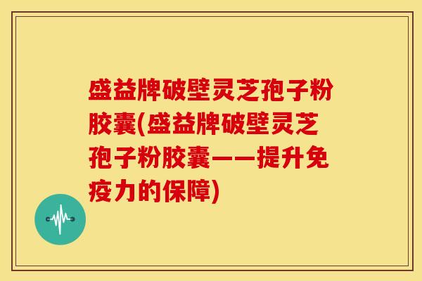 盛益牌破壁灵芝孢子粉胶囊(盛益牌破壁灵芝孢子粉胶囊——提升免疫力的保障) 盛益牌破壁灵芝孢子粉胶囊(盛益牌破壁灵芝孢子粉胶囊——提升免疫力的保障)