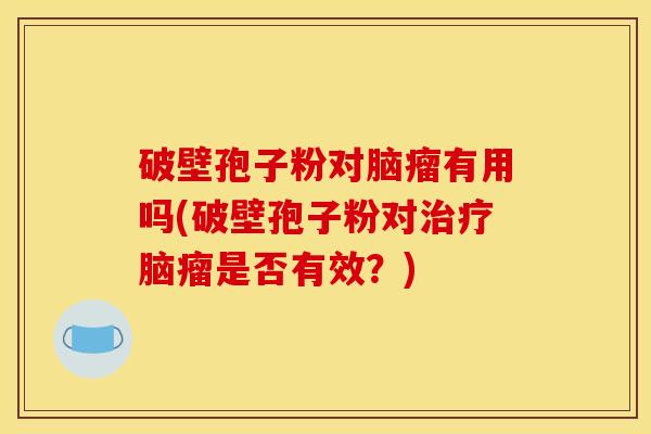 破壁孢子粉对脑瘤有用吗(破壁孢子粉对脑瘤是否有效？)