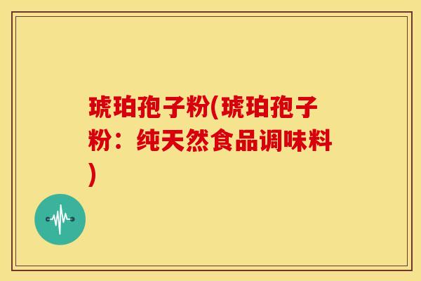 琥珀孢子粉(琥珀孢子粉:纯天然食品调味料) 琥珀孢子粉(琥珀孢子粉:纯天然食品调味料)