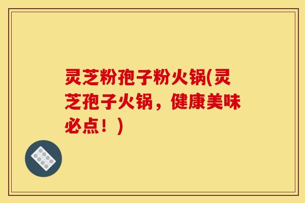 灵芝粉孢子粉火锅(灵芝孢子火锅,健康美味必点!) 灵芝粉孢子粉火锅(灵芝孢子火锅,健康美味必点!)