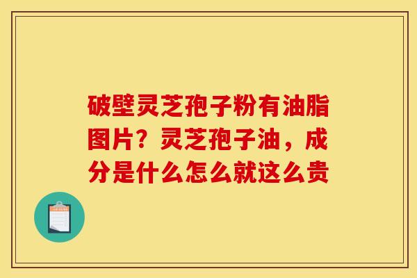 破壁灵芝孢子粉有油脂图片?灵芝孢子油,成分是什么怎么就这么贵 破壁灵芝孢子粉有油脂图片?灵芝孢子油,成分是什么怎么就这么贵