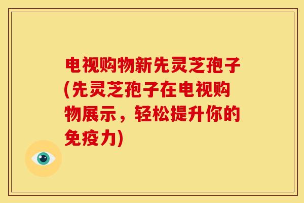 电视购物新先灵芝孢子(先灵芝孢子在电视购物展示,轻松提升你的免疫力) 电视购物新先灵芝孢子(先灵芝孢子在电视购物展示,轻松提升你的免疫力)