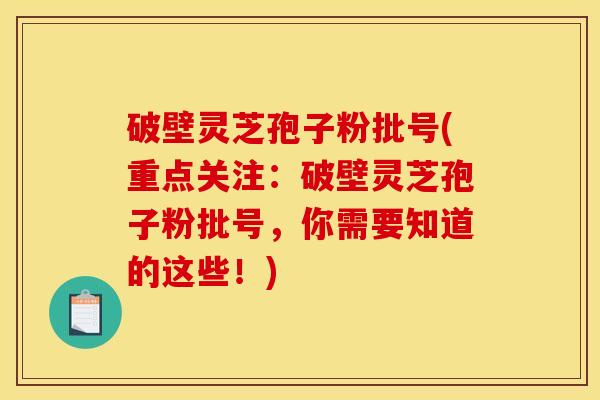 破壁灵芝孢子粉批号(重点关注:破壁灵芝孢子粉批号,你需要知道的这些!) 破壁灵芝孢子粉批号(重点关注:破壁灵芝孢子粉批号,你需要知道的这些!)