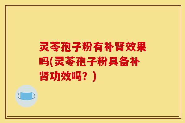 灵苓孢子粉有补效果吗(灵苓孢子粉具备补功效吗？)