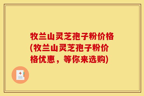 牧兰山灵芝孢子粉价格(牧兰山灵芝孢子粉价格优惠,等你来选购) 牧兰山灵芝孢子粉价格(牧兰山灵芝孢子粉价格优惠,等你来选购)