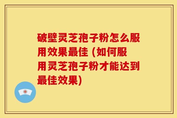破壁灵芝孢子粉怎么服用效果佳 (如何服用灵芝孢子粉才能达到佳效果) 破壁灵芝孢子粉怎么服用效果佳 (如何服用灵芝孢子粉才能达到佳效果)