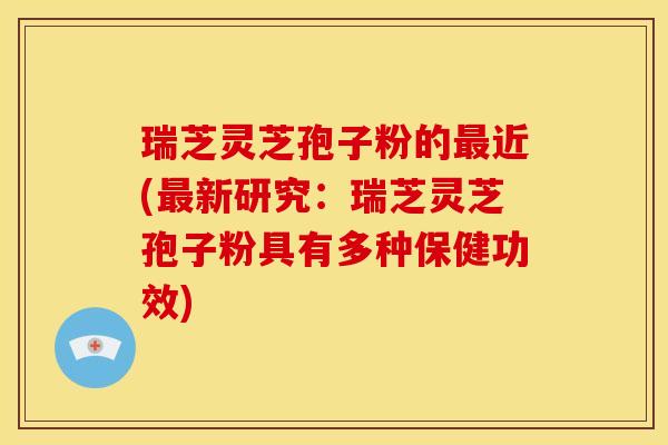 瑞芝灵芝孢子粉的近(新研究:瑞芝灵芝孢子粉具有多种保健功效) 瑞芝灵芝孢子粉的近(新研究:瑞芝灵芝孢子粉具有多种保健功效)