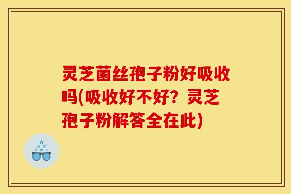 灵芝菌丝孢子粉好吸收吗(吸收好不好?灵芝孢子粉解答全在此) 灵芝菌丝孢子粉好吸收吗(吸收好不好?灵芝孢子粉解答全在此)