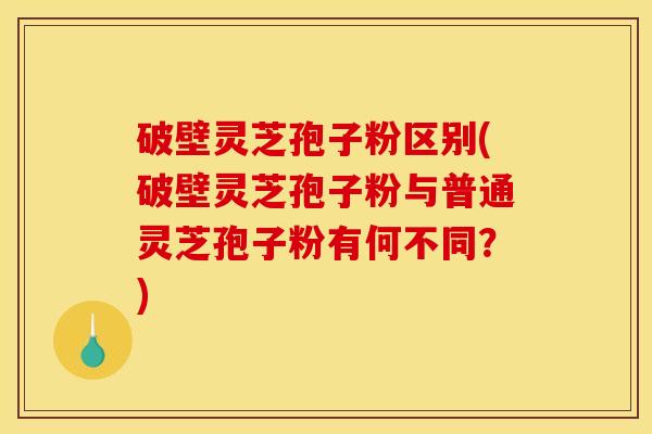 破壁灵芝孢子粉区别(破壁灵芝孢子粉与普通灵芝孢子粉有何不同?) 破壁灵芝孢子粉区别(破壁灵芝孢子粉与普通灵芝孢子粉有何不同?)