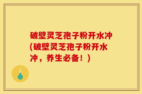 破壁灵芝孢子粉开水冲(破壁灵芝孢子粉开水冲，养生必备！)